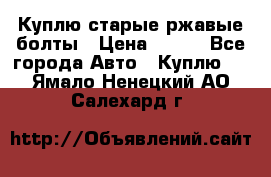 Куплю старые ржавые болты › Цена ­ 149 - Все города Авто » Куплю   . Ямало-Ненецкий АО,Салехард г.